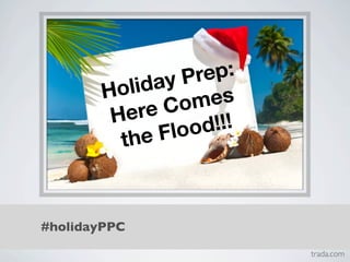 Pre p:
        H oliday
                  om es
         He  re C
                loo d!!!
          th eF



#holidayPPC
                           trada.com
 