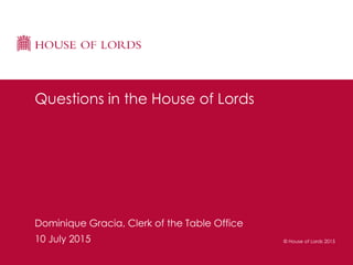 © House of Lords 2015
Dominique Gracia, Clerk of the Table Office
10 July 2015
Questions in the House of Lords
 