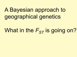 A Bayesian approach to
geographical genetics
What in the FST is going on?
 