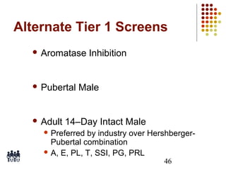Alternate Tier 1 Screens
 Aromatase

 Pubertal

 Adult

Inhibition

Male

14–Day Intact Male

 Preferred

by industry over HershbergerPubertal combination
 A, E, PL, T, SSI, PG, PRL
46

 