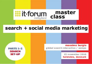 master
class
search + social media marketing
15 november 2010
holstebro, denmark
massimo burgio
global search interactive / sempoPARTS 1-2
SEARCH
SET-UP
 