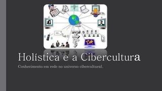 Holística e a Cibercultura
Conhecimento em rede no universo cibercultural.
 