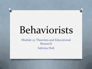 Behaviorists
Module 13: Theorists and Educational
              Research
            Sabrina Holt
 