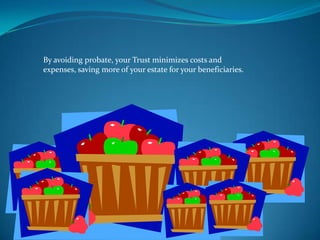By avoiding probate, your Trust minimizes costs and
expenses, saving more of your estate for your beneficiaries.
 