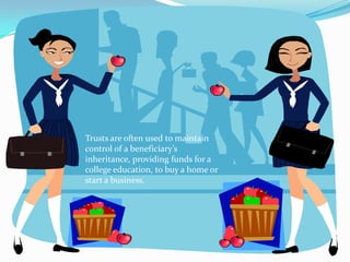 Trusts are often used to maintain
control of a beneficiary’s
inheritance, providing funds for a
college education, to buy a home or
start a business.
 