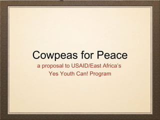 Cowpeas for Peace
a proposal to USAID/East Africa’s
Yes Youth Can! Program
 