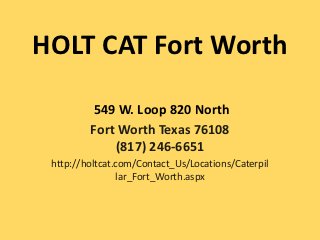 HOLT CAT Fort Worth

          549 W. Loop 820 North
         Fort Worth Texas 76108
             (817) 246-6651
 http://holtcat.com/Contact_Us/Locations/Caterpil
                lar_Fort_Worth.aspx
 