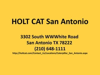 HOLT CAT San Antonio
       3302 South WWWhite Road
         San Antonio TX 78222
             (210) 648-1111
http://holtcat.com/Contact_Us/Locations/Caterpillar_San_Antonio.aspx
 