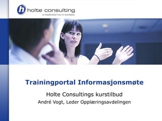 Trainingportal Informasjonsmøte Holte Consultings kurstilbud André Vogt, Leder Opplæringsavdelingen 