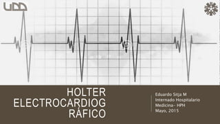 Eduardo Sitja M
Internado Hospitalario
Medicina- HPH
Mayo, 2015
HOLTER
ELECTROCARDIOG
RÁFICO
 