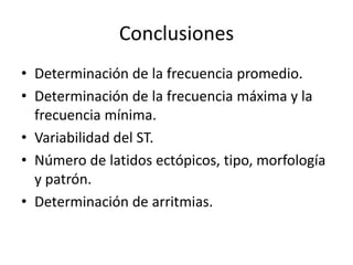 Conclusiones
• Determinación de la frecuencia promedio.
• Determinación de la frecuencia máxima y la
  frecuencia mínima.
• Variabilidad del ST.
• Número de latidos ectópicos, tipo, morfología
  y patrón.
• Determinación de arritmias.
 