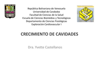 República Bolivariana de Venezuela
         Universidad de Carabobo
      Facultad de Ciencias de la Salud
Escuela de Ciencias Biomédias y Tecnológicas
   Departamento de Ciencias Fisiológicas
        Exploración Cardiovascular I


CRECIMIENTO DE CAVIDADES

     Dra. Yvette Castellanos
 