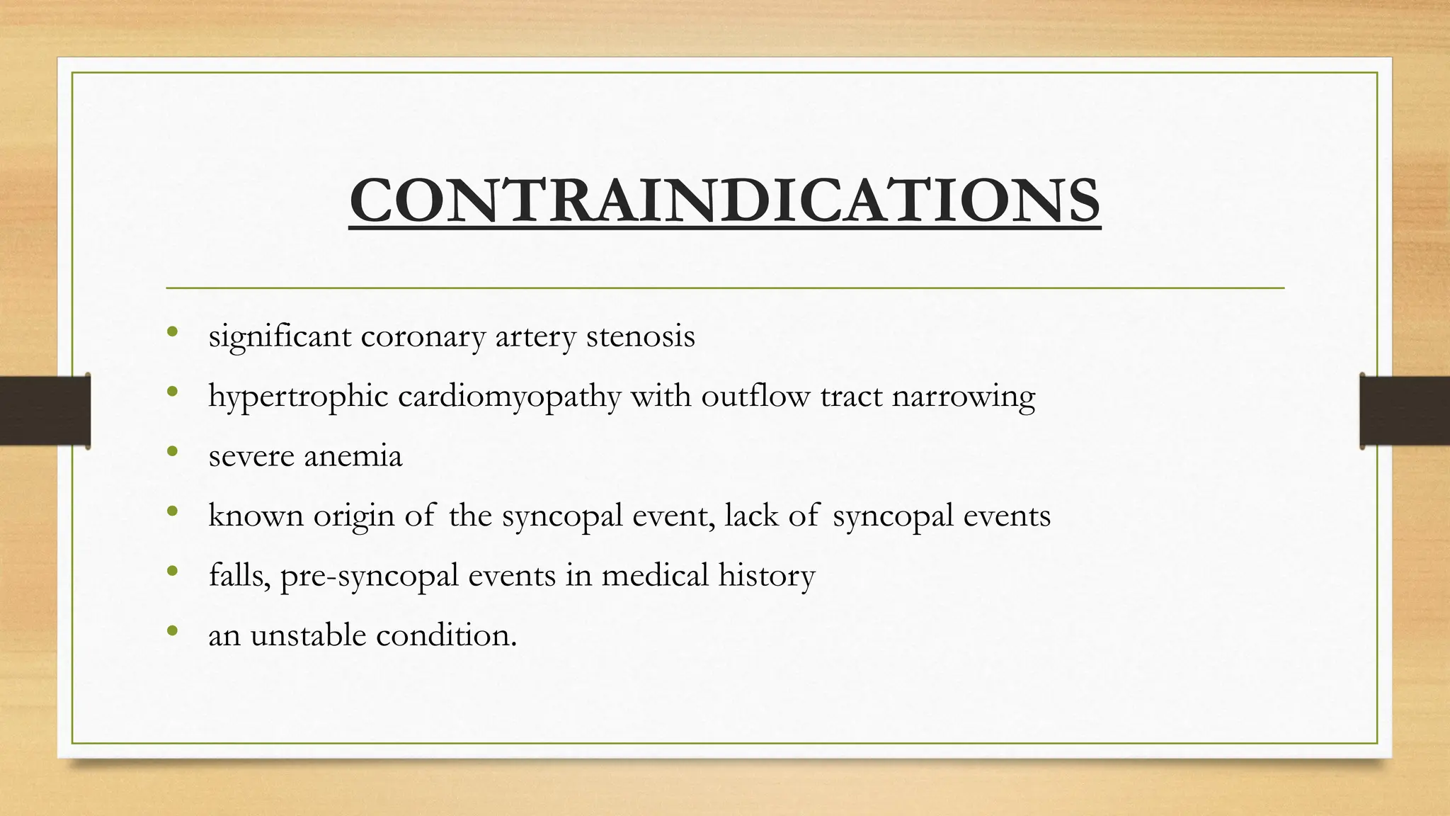 CONTRAINDICATIONS
• significant coronary artery stenosis
• hypertrophic cardiomyopathy with outflow tract narrowing
• severe anemia
• known origin of the syncopal event, lack of syncopal events
• falls, pre-syncopal events in medical history
• an unstable condition.
 