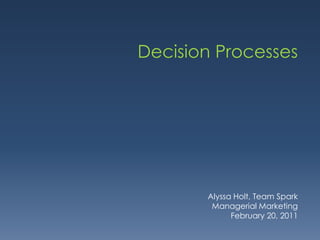 Decision Processes Alyssa Holt, Team Spark Managerial Marketing February 20, 2011 