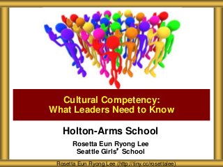 Holton-Arms School
Rosetta Eun Ryong Lee
Seattle Girls’ School
Cultural Competency:
What Leaders Need to Know
Rosetta Eun Ryong Lee (http://tiny.cc/rosettalee)
 