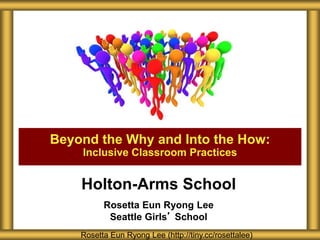 Holton-Arms School
Rosetta Eun Ryong Lee
Seattle Girls’ School
Beyond the Why and Into the How:
Inclusive Classroom Practices
Rosetta Eun Ryong Lee (http://tiny.cc/rosettalee)
 