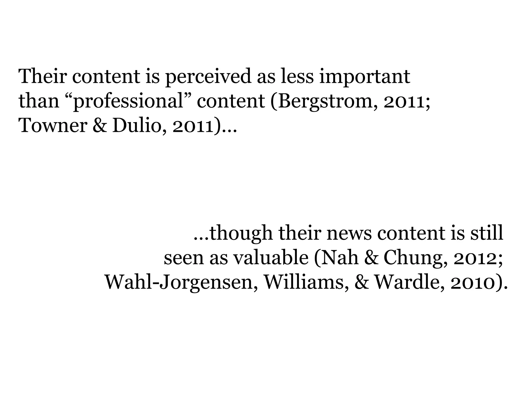 Their content is perceived as less important
than “professional” content (Bergstrom, 2011;
Towner & Dulio, 2011)…
…though their news content is still
seen as valuable (Nah & Chung, 2012;
Wahl-Jorgensen, Williams, & Wardle, 2010).
 