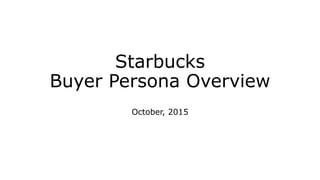 Starbucks
Buyer Persona Overview
October, 2015
 