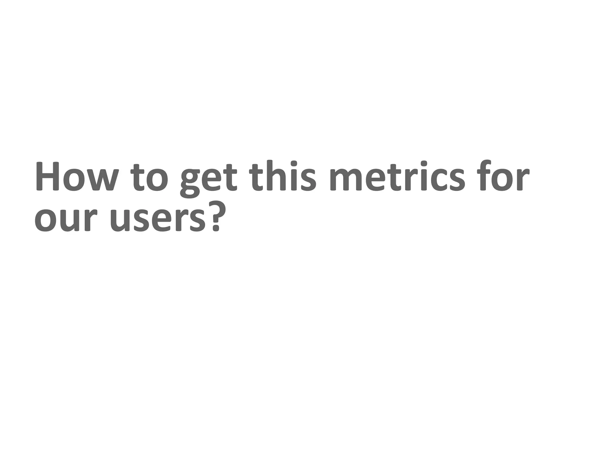 How to get this metrics for
our users?
 