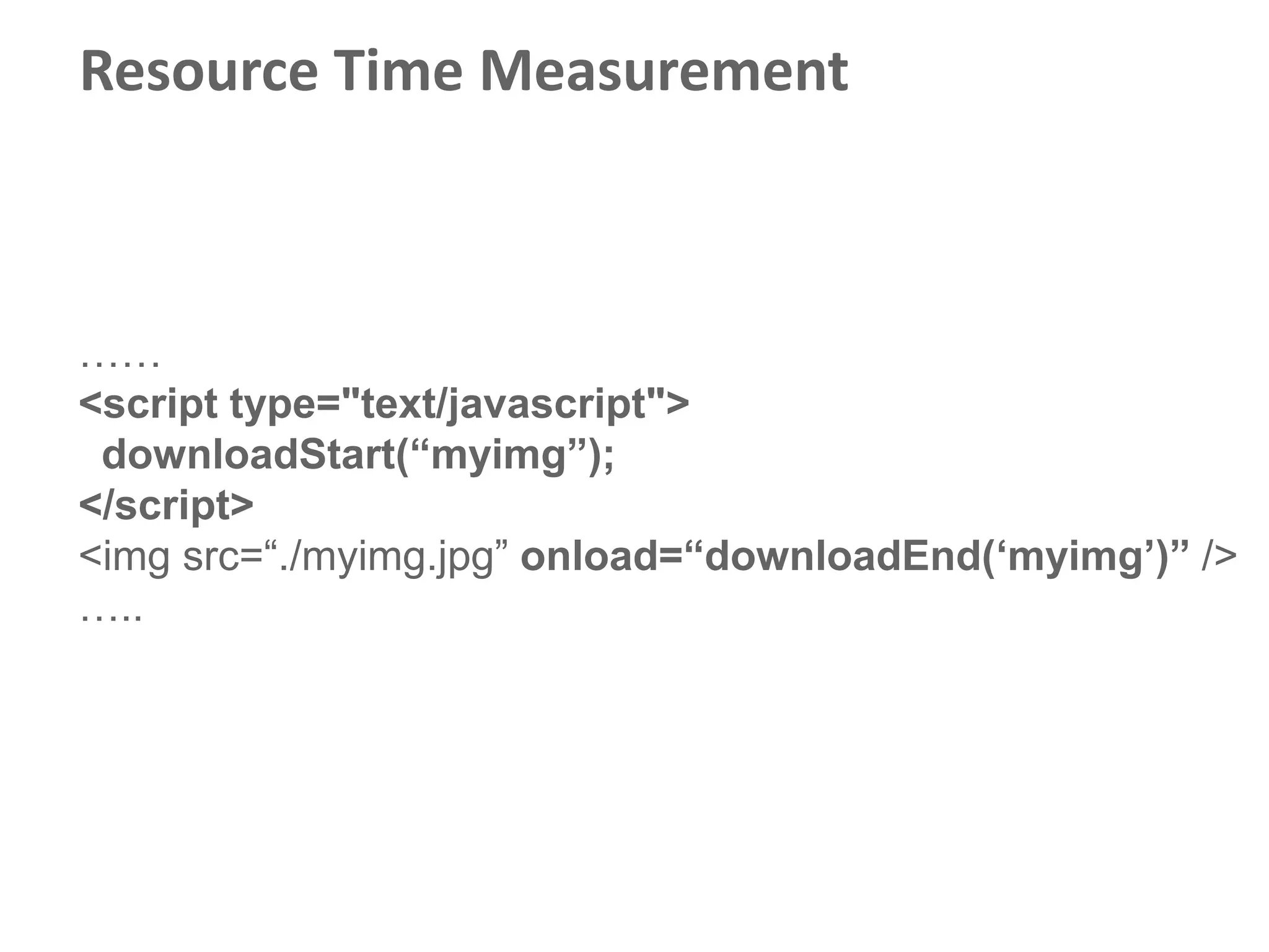 Resource Time Measurement



……
<script type="text/javascript">
 downloadStart(“myimg”);
</script>
<img src=“./myimg.jpg” onload=“downloadEnd(„myimg‟)” />
…..
 