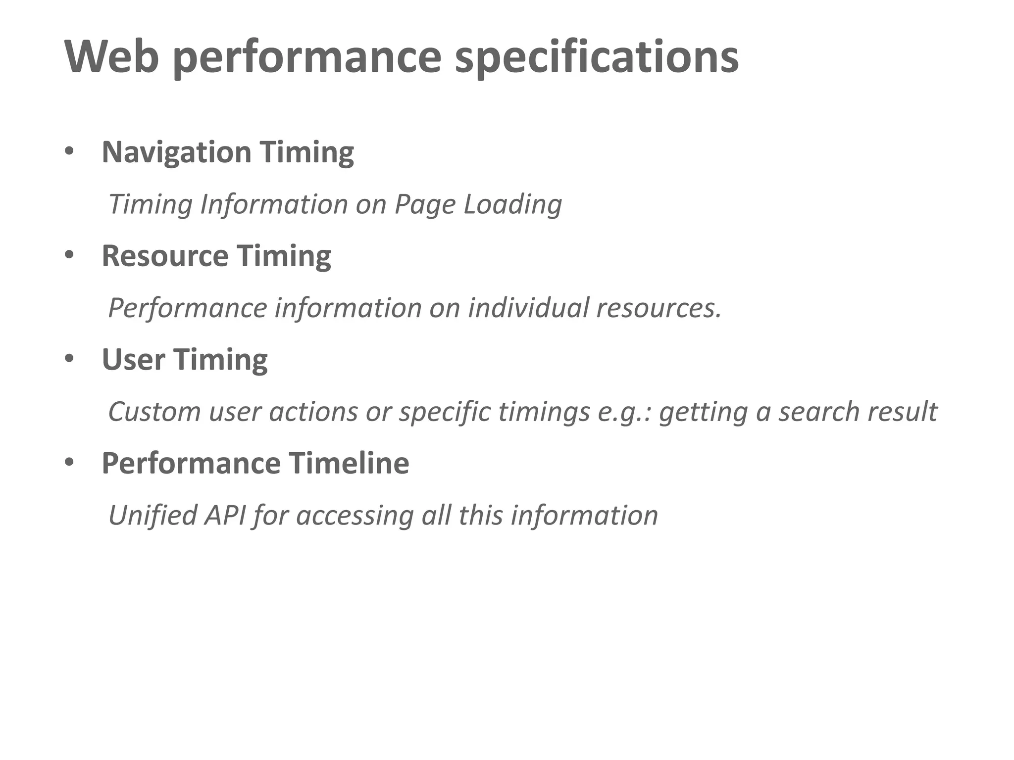 Web performance specifications
• Navigation Timing
  Timing Information on Page Loading
• Resource Timing
  Performance information on individual resources.
• User Timing
  Custom user actions or specific timings e.g.: getting a search result
• Performance Timeline
  Unified API for accessing all this information
 
