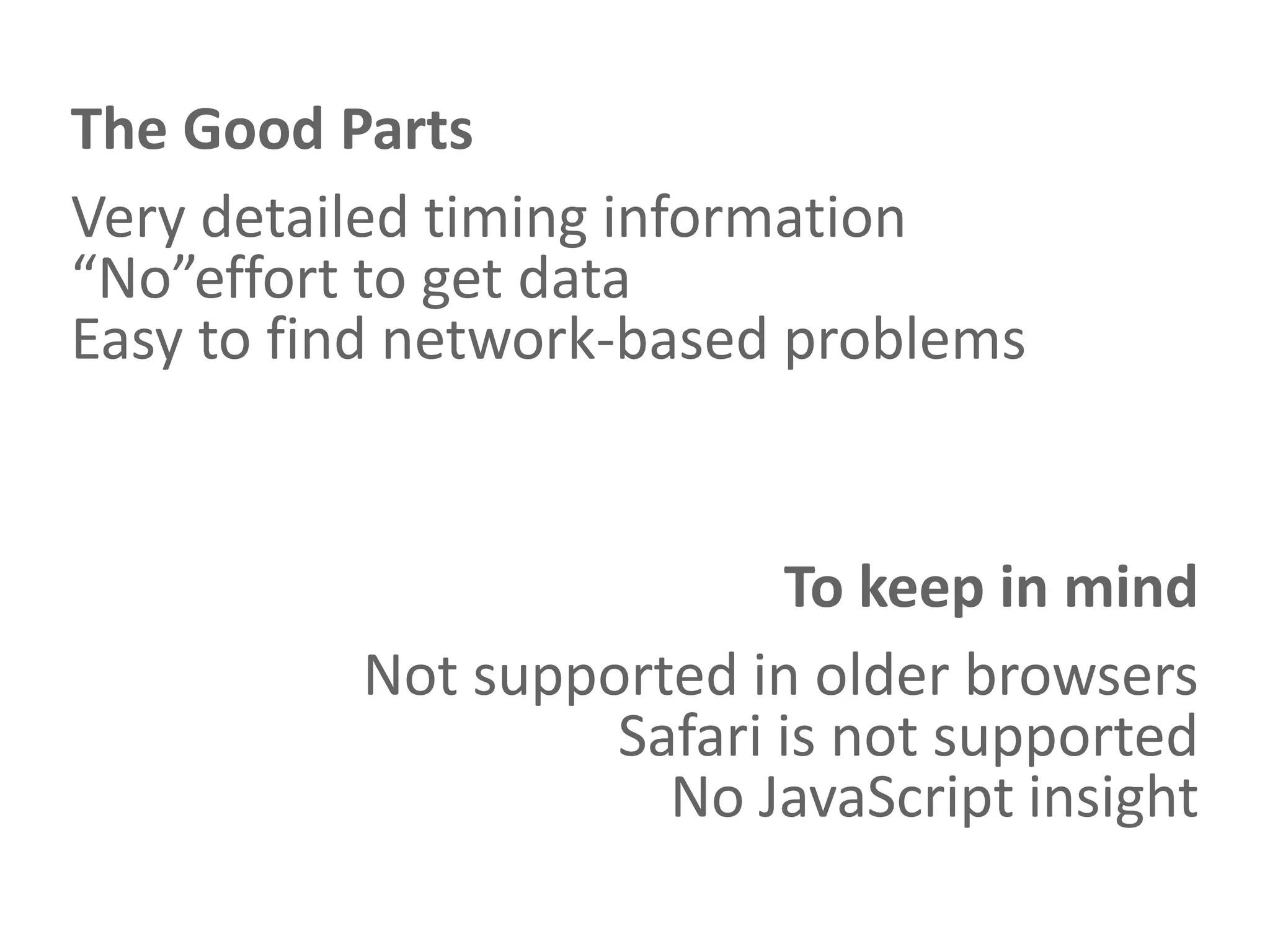The Good Parts
Very detailed timing information
“No”effort to get data
Easy to find network-based problems


                          To keep in mind
          Not supported in older browsers
                   Safari is not supported
                     No JavaScript insight
 