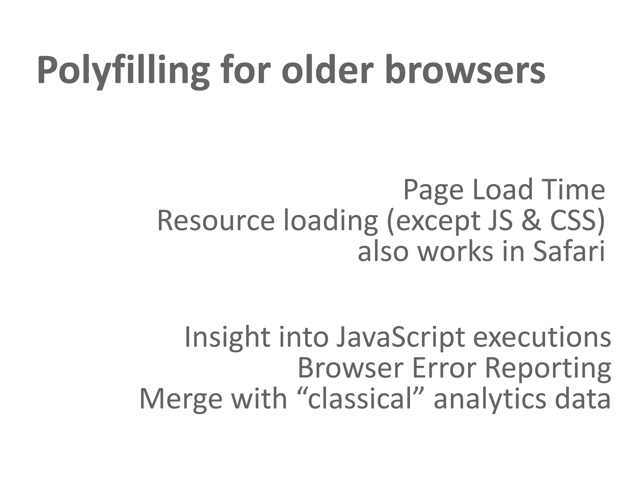 Polyfilling for older browsers

                          Page Load Time
       Resource loading (except JS & CSS)
                      also works in Safari

        Insight into JavaScript executions
                  Browser Error Reporting
      Merge with “classical” analytics data
 