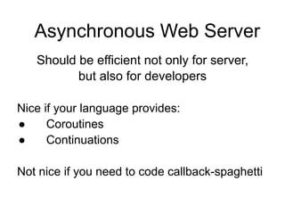 Asynchronous Web Server
Should be efficient not only for server,
but also for developers
!
Nice if your language provides:
● Coroutines
● Continuations
!
Not nice if you need to code callback-spaghetti
 
