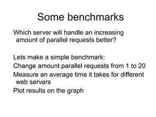 Some benchmarks
Which server will handle an increasing
amount of parallel requests better?
!
Lets make a simple benchmark:
Change amount parallel requests from 1 to 20
Measure an average time it takes for different
web servers
Plot results on the graph
 