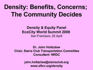 Density: Benefits, Concerns;  The Community Decides Density & Equity Panel EcoCity World Summit 2008   San Francisco,   25 April Dr. John Holtzclaw Chair, Sierra Club Transportation Committee Consultant: NRDC [email_address] www.sflcv.org/density 