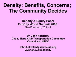 Density: Benefits, Concerns;  The Community Decides Density & Equity Panel EcoCity World Summit 2008   San Francisco,   25 April Dr. John Holtzclaw Chair, Sierra Club Transportation Committee Consultant: NRDC [email_address] www.sflcv.org/density 