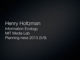 Henry Holtzman
Information Ecology
MIT Media Lab
Planning-ness 2013 (5/9)
 