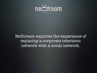 NeXtream explores the experience of
replacing a corporate television
network with a social network.
 