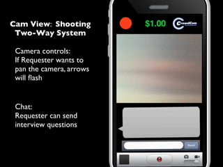 Cam View: Shooting
Two-Way System
mock-up
Camera controls:
If Requester wants to
pan the camera, arrows
will ﬂash
Chat:
Requester can send
interview questions
 