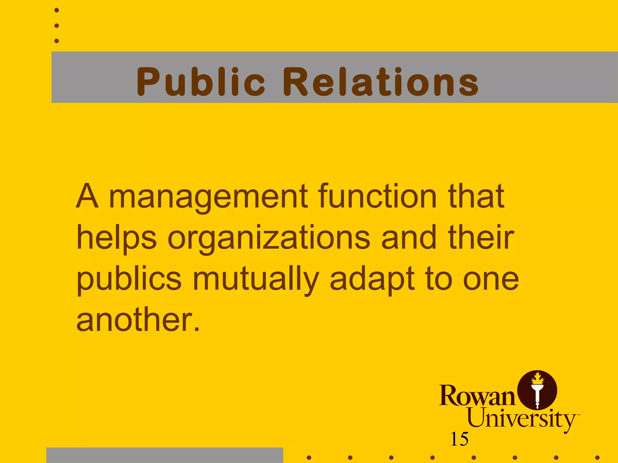 15
Public Relations
A management function that
helps organizations and their
publics mutually adapt to one
another.
 