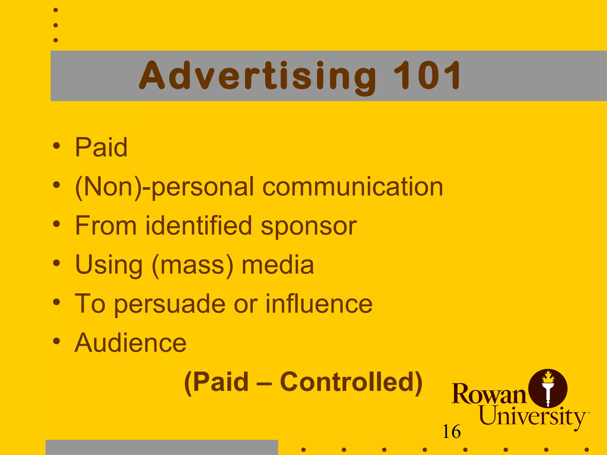 16
Advertising 101
• Paid
• (Non)-personal communication
• From identified sponsor
• Using (mass) media
• To persuade or influence
• Audience
(Paid – Controlled)
 