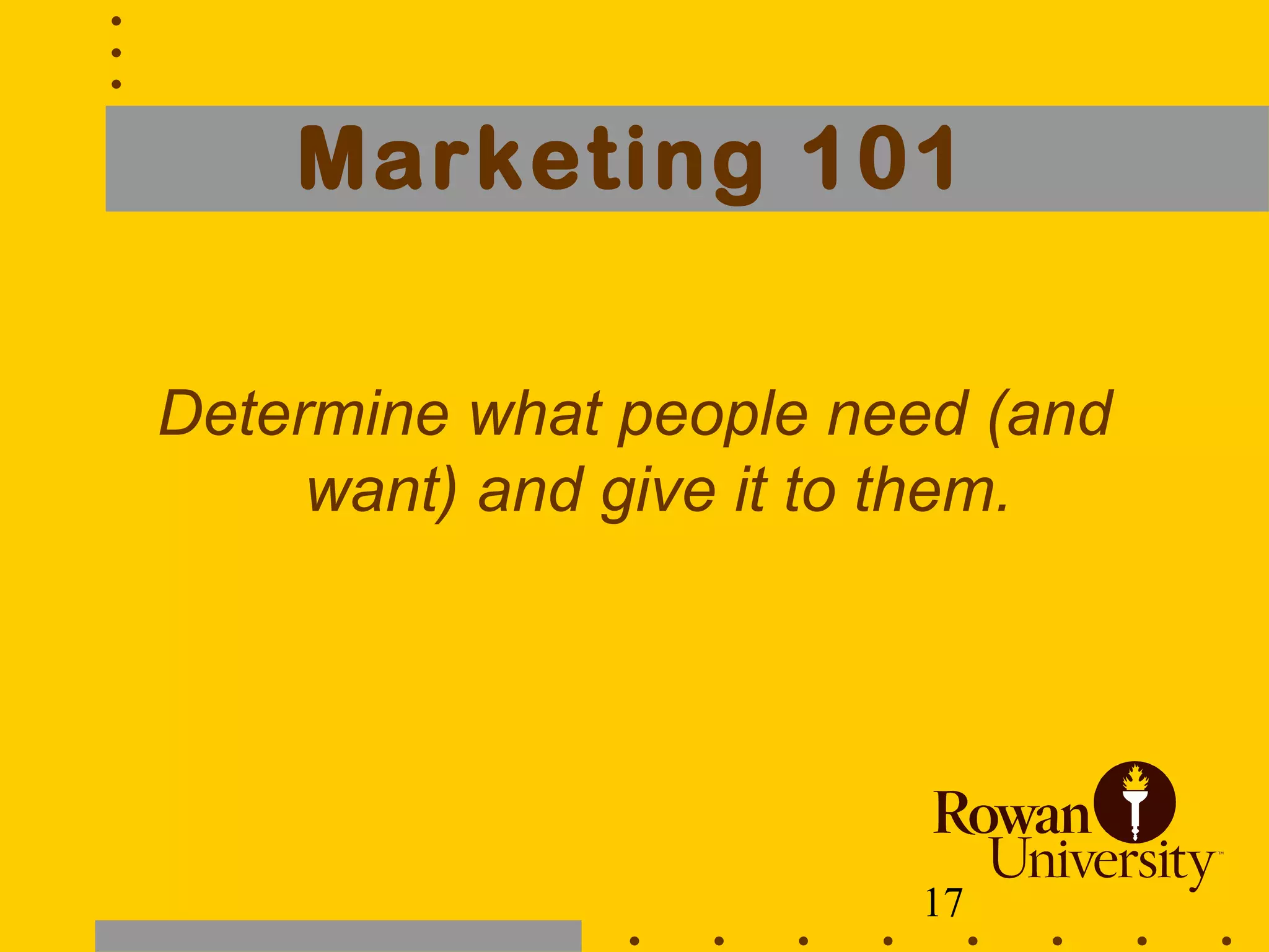 17
Marketing 101
Determine what people need (and
want) and give it to them.
 