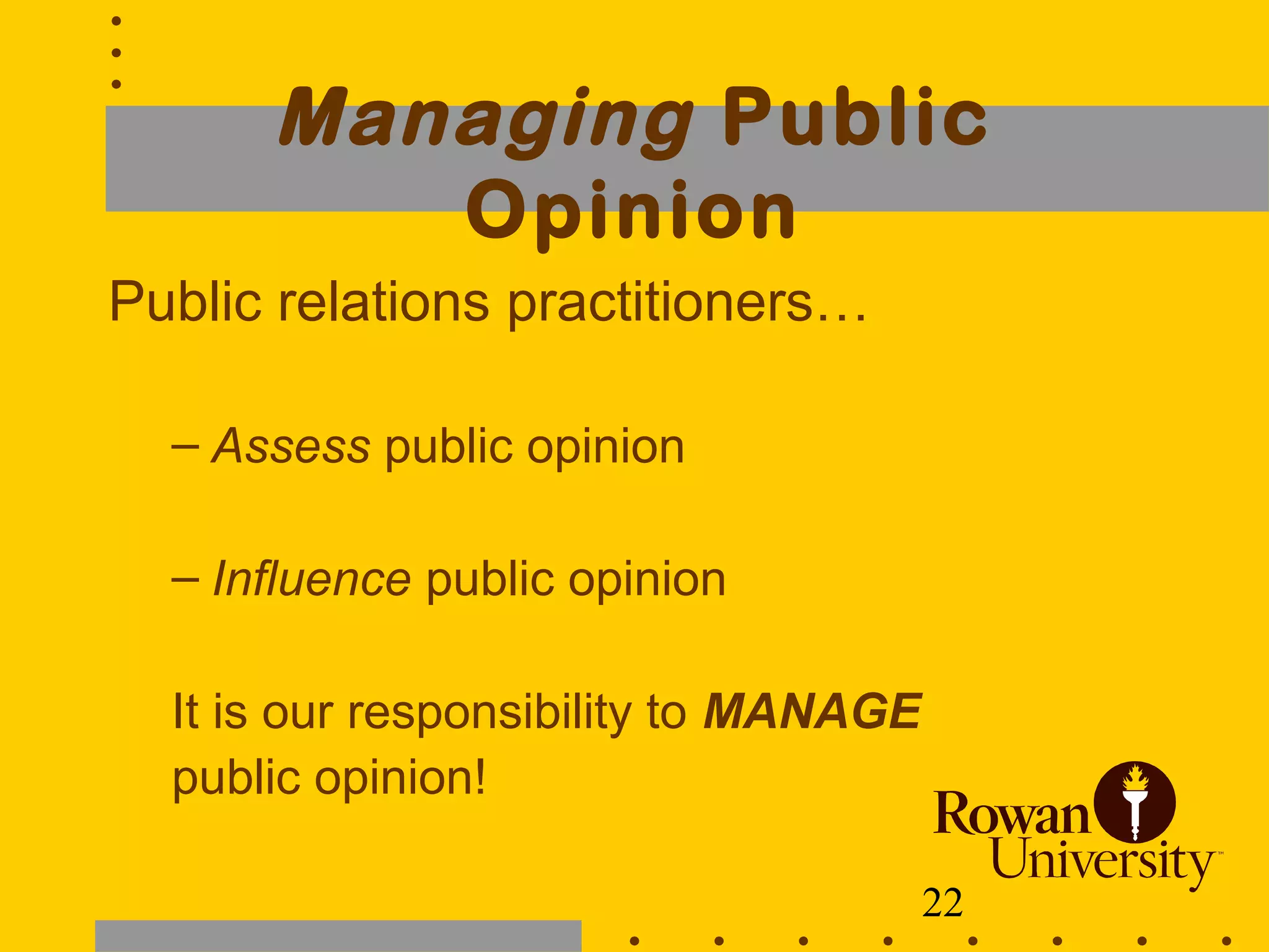 22
Managing Public
Opinion
Public relations practitioners…
– Assess public opinion
– Influence public opinion
It is our responsibility to MANAGE
public opinion!
 