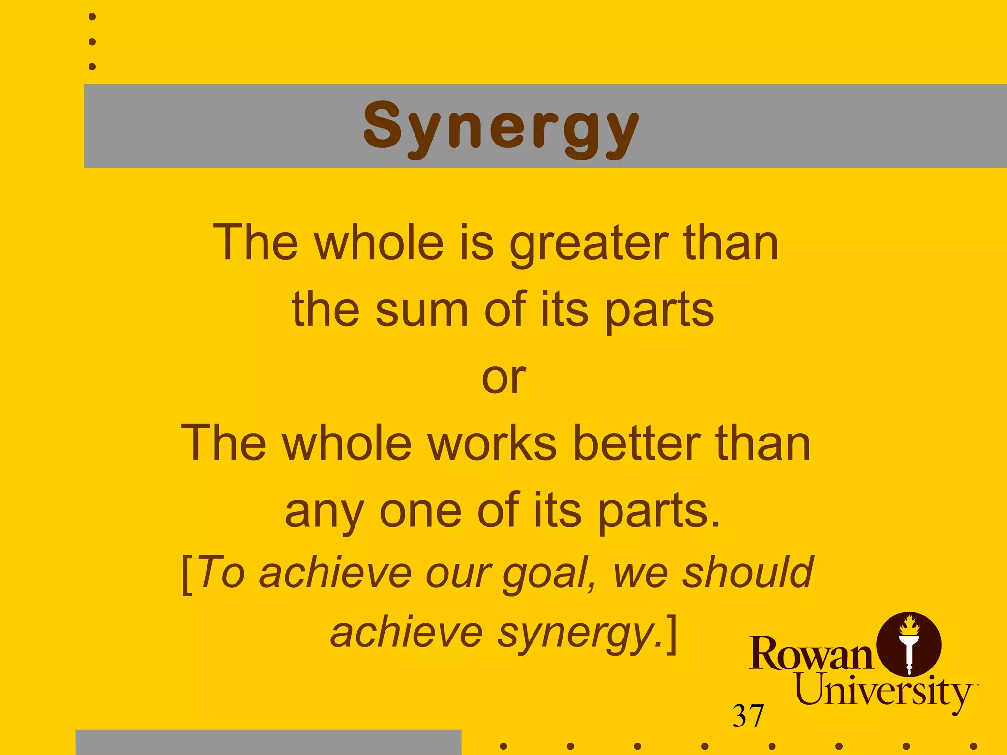 37
Synergy
The whole is greater than
the sum of its parts
or
The whole works better than
any one of its parts.
[To achieve our goal, we should
achieve synergy.]
 