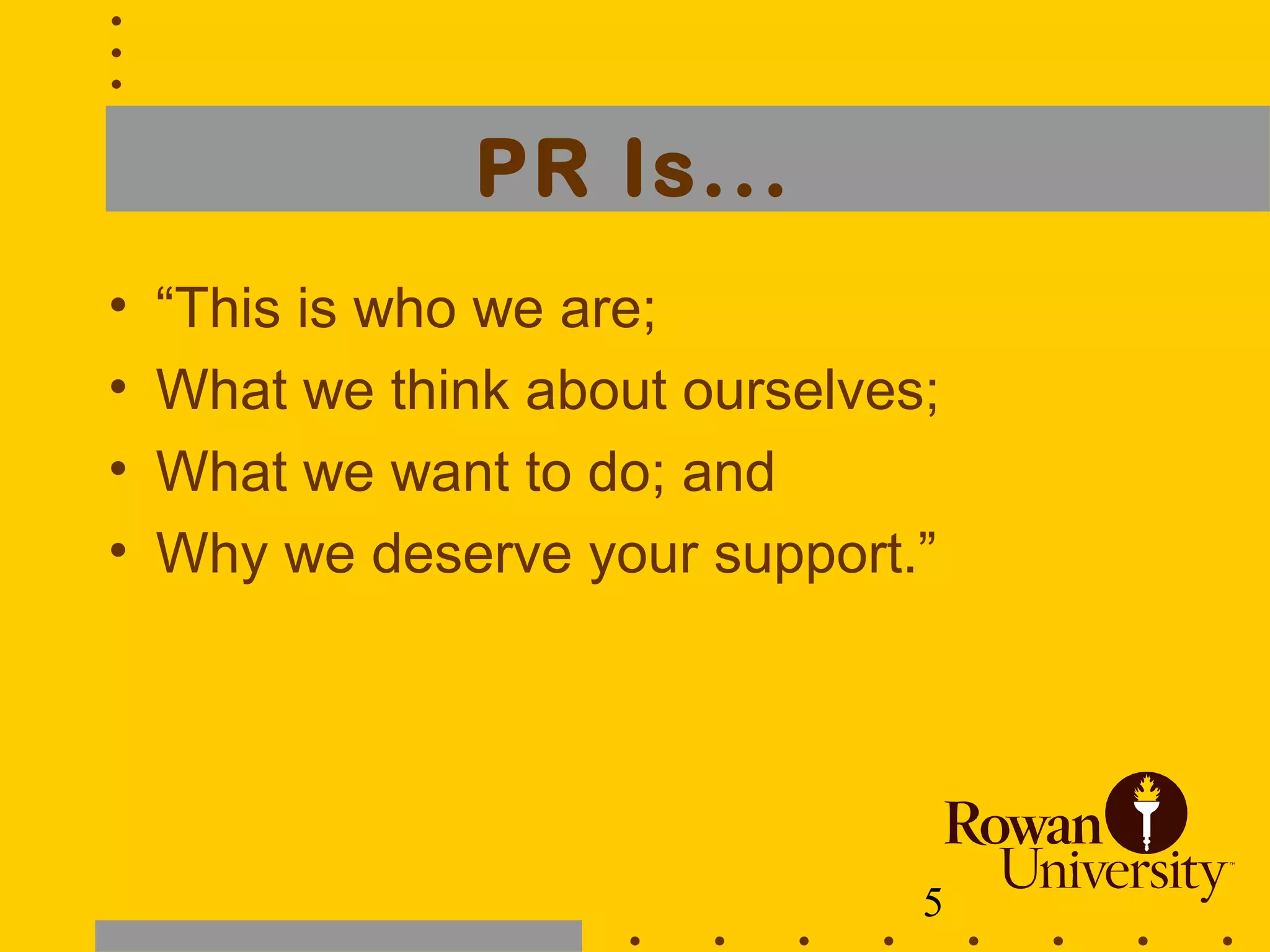5
PR Is...
• “This is who we are;
• What we think about ourselves;
• What we want to do; and
• Why we deserve your support.”
 