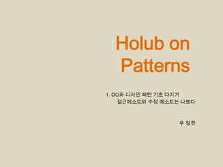 Holub on        Patterns 1. OO와 디자인 패턴 기초 다지기  접근메소드와 수정 메소드는 나쁘다 우 정권 