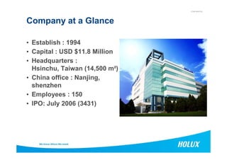 CONFIDENTIAL
Company at a Glance
• Establish : 1994
• Capital : USD $11.8 Million
• Headquarters :
Hsinchu, Taiwan (14,500 m²)
• China office : Nanjing,• China office : Nanjing,
shenzhen
• Employees : 150
• IPO: July 2006 (3431)
 