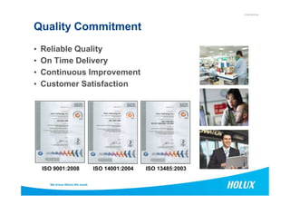 CONFIDENTIAL
Quality Commitment
• Reliable Quality
• On Time Delivery
• Continuous Improvement
• Customer Satisfaction
7
ISO 9001:2008 ISO 14001:2004 ISO 13485:2003
 