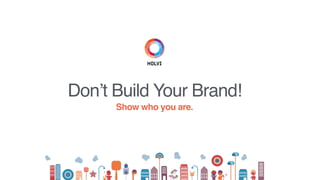 Don’t Build Your Brand!
Show who you are.
 