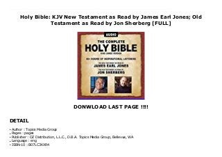 Holy Bible: KJV New Testament as Read by James Earl Jones; Old
Testament as Read by Jon Sherberg [FULL]
DONWLOAD LAST PAGE !!!!
DETAIL
(Book Jacket Status: Jacketed)John Drury's clear, marvelously erudite, and richly detailed introduction to the Everyman's Library edition of The New Testament reminds us why the King James Version, first published in 1611, has been the favorite of English readers for centuries. Despite a plethora of new translations in the second half of the twentieth century, the King James Version retains its power and appeal because "it has the intrinsic value of a classic and is an enduring masterpiece."Drury outlines the fascinating history of this magisterial translation, marveling at the "patient generosity" with which the translators sifted through and distilled a century of previous scholarship. He points out that their work has endured not only because of the astonishing care they took to reflect faithfully the syntax of the original Hebrew and Greek–which enabled them to dispense with the densely entangled prose style that characterized English writing at the time–but also because of their concern to writers from Milton to Coleridge to George Eliot. From the doctrinal richness of the letters of St. Paul to those four masterpieces of storytelling, the Gospels, The New Testament has served as a source of inspiration for centuries. To quote George Steiner on the centrality of the Bible: "What you have in hand is not a book. It is the book. That, of course, is what 'Bible' means. It is the book which, not only in Western humanity, defines the concept of a text. All our other books, however different in matter or method, relate, be it indirectly, to this book of books…All other books are inhabited by the murmur of that distant source."
Author : Topics Media Groupq
Pages : pagesq
Publisher : DZ Distribution, L.L.C., D.B.A. Topics Media Group, Bellevue, WAq
Language : engq
ISBN-10 : B07LC3KXR4q
 