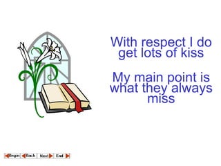 With respect I do get lots of kiss   My main point is what they always miss 