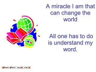 A miracle I am that can change the world   All one has to do is understand my word.   