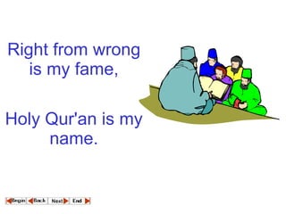 Right from wrong is my fame,   Holy Qur'an is my name.   