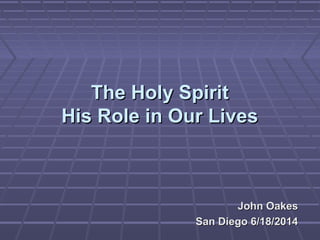 The Holy SpiritThe Holy Spirit
His Role in Our LivesHis Role in Our Lives
John OakesJohn Oakes
San Diego 6/18/2014San Diego 6/18/2014
 