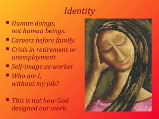 Identity Human doings,  not human beings. Careers before family. Crisis in retirement or unemployment Self-image as worker Who am I, without my job? This is not how God designed our work. 